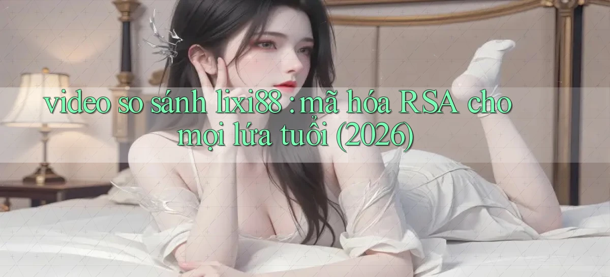 video so sánh lixi88 mã hóa RSA cho mọi lứa tuổi (2026)