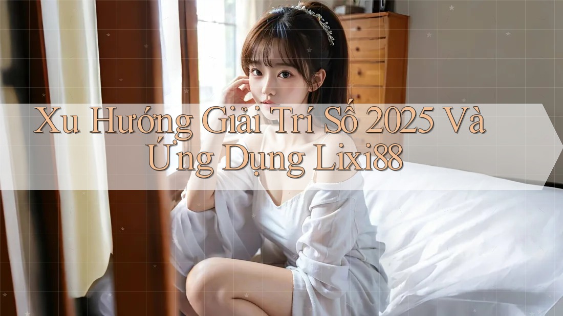 Xu Hướng Giải Trí Số 2025 Và Ứng Dụng Lixi88 Xu Hướng Giải Trí Số 2025 Và Ứng Dụng Lixi88