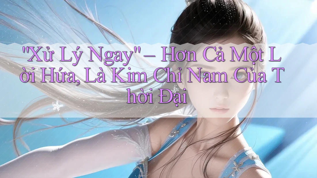 “Xử Lý Ngay” – Hơn Cả Một Lời Hứa, Là Kim Chỉ Nam Của Thời Đại “Xử Lý Ngay” – Hơn Cả Một Lời Hứa, Là Kim Chỉ Nam Của Thời Đại
