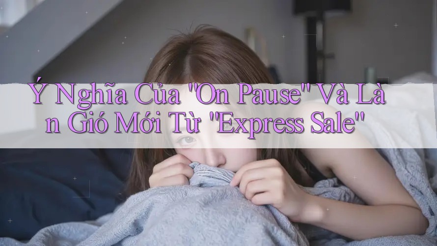 Ý Nghĩa Của “On Pause” Và Làn Gió Mới Từ “Express Sale” Ý Nghĩa Của “On Pause” Và Làn Gió Mới Từ “Express Sale”