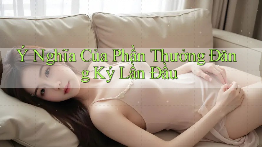 Ý Nghĩa Của Phần Thưởng Đăng Ký Lần Đầu Ý Nghĩa Của Phần Thưởng Đăng Ký Lần Đầu