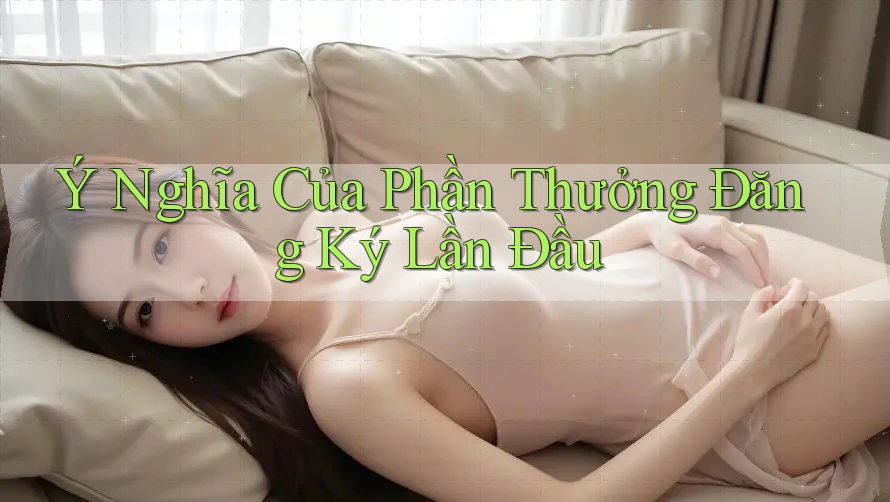 Ý Nghĩa Của Phần Thưởng Đăng Ký Lần Đầu Ý Nghĩa Của Phần Thưởng Đăng Ký Lần Đầu