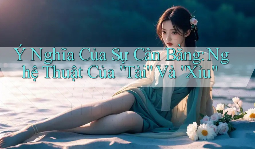 Ý Nghĩa Của Sự Cân Bằng: Nghệ Thuật Của “Tài” Và “Xỉu” Ý Nghĩa Của Sự Cân Bằng: Nghệ Thuật Của “Tài” Và “Xỉu”