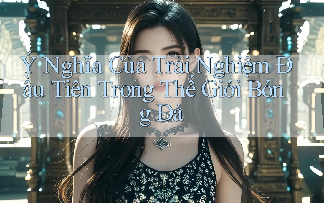 Ý Nghĩa Của Trải Nghiệm Đầu Tiên Trong Thế Giới Bóng Đá Ý Nghĩa Của Trải Nghiệm Đầu Tiên Trong Thế Giới Bóng Đá