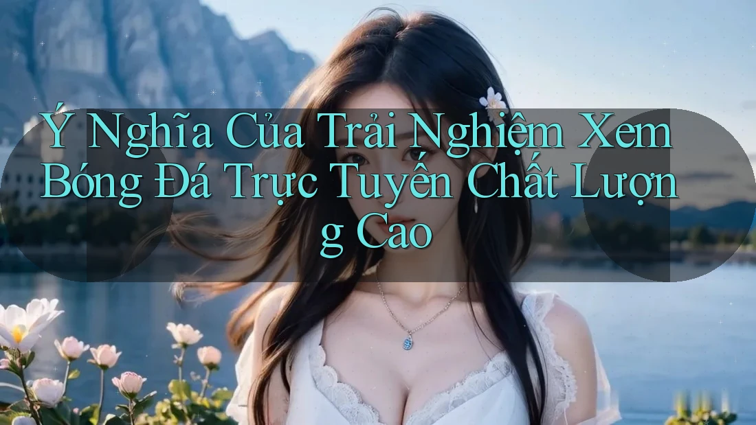 Ý Nghĩa Của Trải Nghiệm Xem Bóng Đá Trực Tuyến Chất Lượng Cao Ý Nghĩa Của Trải Nghiệm Xem Bóng Đá Trực Tuyến Chất Lượng Cao