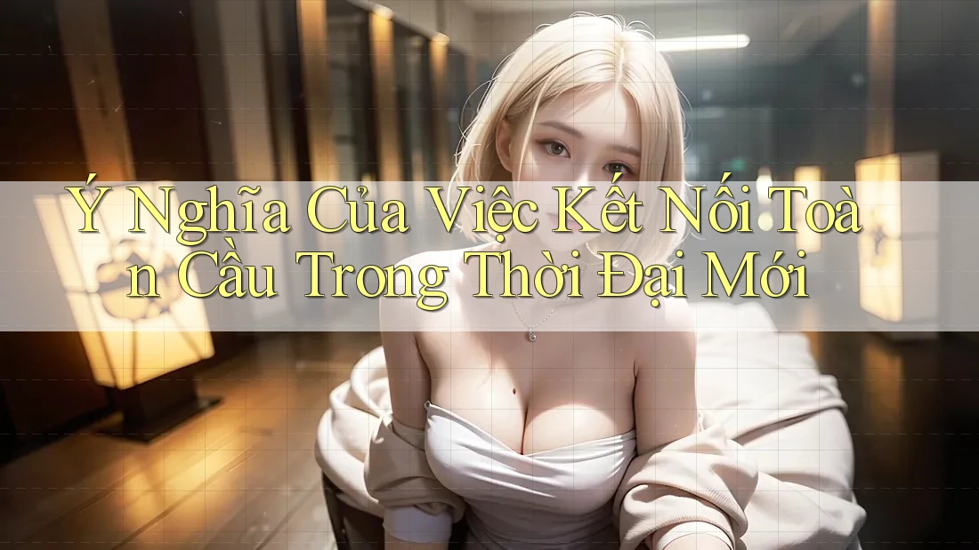 Ý Nghĩa Của Việc Kết Nối Toàn Cầu Trong Thời Đại Mới Ý Nghĩa Của Việc Kết Nối Toàn Cầu Trong Thời Đại Mới