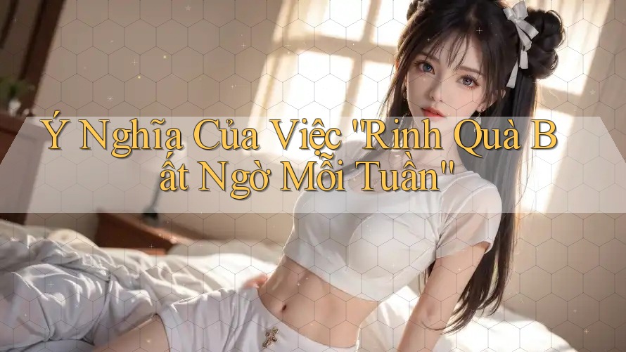 Ý Nghĩa Của Việc “Rinh Quà Bất Ngờ Mỗi Tuần” Ý Nghĩa Của Việc “Rinh Quà Bất Ngờ Mỗi Tuần”