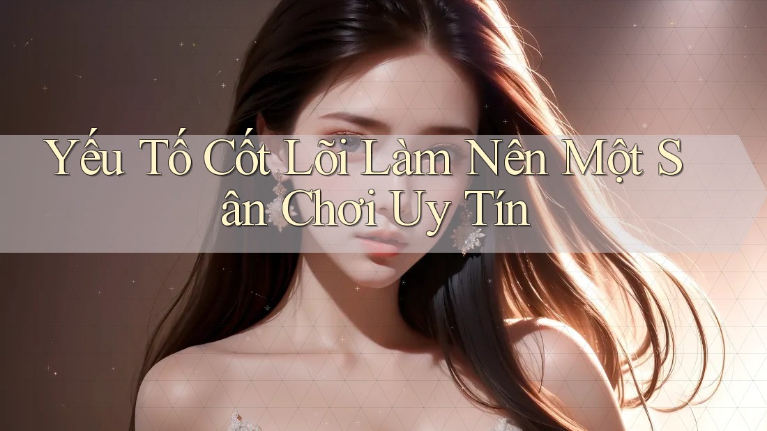 Yếu Tố Cốt Lõi Làm Nên Một Sân Chơi Uy Tín Yếu Tố Cốt Lõi Làm Nên Một Sân Chơi Uy Tín