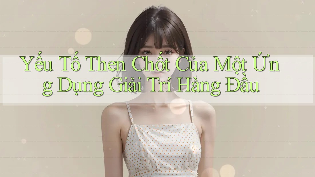 Yếu Tố Then Chốt Của Một Ứng Dụng Giải Trí Hàng Đầu