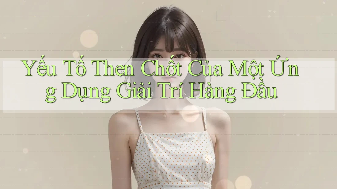 Yếu Tố Then Chốt Của Một Ứng Dụng Giải Trí Hàng Đầu Yếu Tố Then Chốt Của Một Ứng Dụng Giải Trí Hàng Đầu